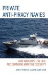 Private Anti-Piracy Navies: How Warships for Hire Are Changing Maritime Security - John J. Pitney Jr., John-Clark Levin