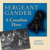 Sergeant Gander: A Canadian Hero - Robyn Walker