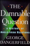 The Damnable Question: A Study in Anglo-Irish Relations - George Dangerfield