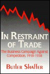 In Restraint of Trade: The Business Campaign Against Competition 1918-1938 - Butler Shaffer