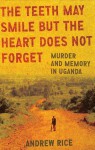 The Teeth May Smile but the Heart Does Not Forget: Murder and Memory in Uganda - Andrew Rice