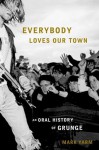 Everybody Loves Our Town: An Oral History of Grunge - Mark Yarm