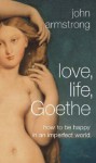 Love, Life, Goethe: How to Be Happy in an Imperfect World - John Armstrong