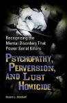 Psychopathy, Perversion, and Lust Homicide: Recognizing the Mental Disorders That Power Serial Killers - Duane L. Dobbert