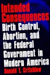 Intended Consequences: Birth Control, Abortion, and the Federal Government in Modern America - Donald T. Critchlow