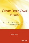 Create Your Own Future: How to Master the 12 Critical Factors of Unlimited Success - Brian Tracy