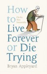 How To Live Forever Or Die Trying: On The New Immortality - Bryan Appleyard