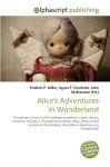 Alice's Adventures In Wonderland: Pseudonym, Lewis Carroll, Anthropomorphism, Logic, Literary Nonsense, Narrative, Through The Looking Glass, Works Based ... Alice (Alice's Adventures In Wonderland) - Agnes F. Vandome, John McBrewster, Sam B Miller II