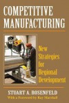 Competitive Manufacturing: New Strategies for Regional Development - Stuart A. Rosenfeld, Ray Marshall