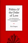 Politics and the Order of Love: An Augustinian Ethic of Democratic Citizenship - Eric Gregory