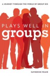 Plays Well in Groups: A Journey Through the World of Group Sex - Katherine Frank