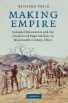 Making Empire: Colonial Encounters and the Creation of Imperial Rule in Nineteenth-Century Africa - Richard Price