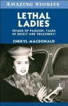 Lethal Ladies: Crimes of Passion, Tales of Deceit and Treachery! - Cheryl MacDonald