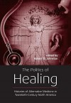 The Politics of Healing: Histories of Alternative Medicine in Twentieth-Century North America - Robert D. Johnston