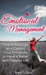 Emotional Management - How to Manage and Control Your Emotions to Have a Better and Happier Life - Brad Collins