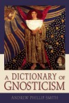 A Dictionary of Gnosticism - Andrew Phillip Smith