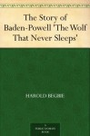 The Story of Baden-Powell 'The Wolf That Never Sleeps' - Harold Begbie