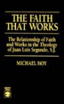 The Faith That Works: The Relationship of Faith and Works in the Theology of Juan Luis Segundo, S. J. - Michael Hoy