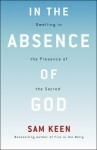 In the Absence of God: Dwelling in the Presence of the Sacred - Sam Keen