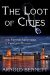 The Loot of Cities, and Further Adventures in Crime and Mystery - Arnold Bennett