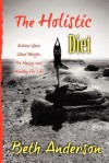 The Holistic Diet: Achieve Your Ideal Weight, Be Happy and Healthy for Life - Beth Anderson