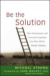 Be the Solution: How Entrepreneurs and Conscious Capitalists Can Solve All the Worlds Problems - Michael Strong, John Mackey