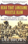 Hear That Lonesome Whistle Blow: The Epic Story of the Transcontinental Railroads - Dee Brown