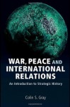 War, Peace and International Relations: An introduction to strategic history (Strategy and History) - Colin S. Gray