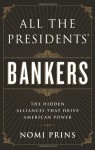 All the Presidents' Bankers: The Hidden Alliances that Drive American Power - Nomi Prins