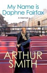 My Name is Daphne Fairfax: A Memoir - Arthur Smith