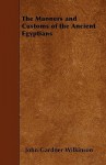 The Manners and Customs of the Ancient Egyptians - John Gardner Wilkinson