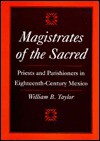 Magistrates of the Sacred: Priests and Parishioners in Eighteenth-Century Mexico - William B. Taylor