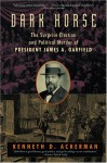 Dark Horse: The Surprise Election and Political Murder of President James A. Garfield - Kenneth D. Ackerman