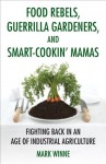 Food Rebels, Guerrilla Gardeners, and Smart-Cookin' Mamas: Fighting Back in an Age of Industrial Agriculture - Mark Winne