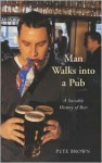 Man Walks Into a Pub: A Sociable History of Beer - Pete Brown