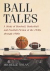 Ball Tales: A Study of Baseball, Basketball and Football Fiction of the 1930s Through 1960s - Michelle Nolan