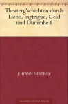 Theaterg'schichten durch Liebe, Ingtrigue, Geld und Dummheit (German Edition) - Johann Nestroy