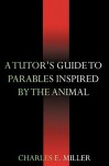 A Tutor's Guide to Parables Inspired by the Animal Kingdom - Charles E. Miller