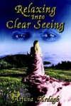 Relaxing into Clear Seeing: Interactive Tools in the Service of Self-Awakening - Arjuna Ardagh