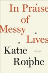 In Praise of Messy Lives: Essays - Katie Roiphe