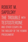 The Trouble With Testosterone: And Other Essays On The Biology Of The Human Predi - Robert M. Sapolsky