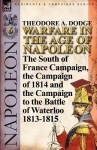 Warfare in the Age of Napoleon-Volume 6: The South of France Campaign, the Campaign of 1814 and the Campaign to the Battle of Waterloo 1813-1815 - Theodore Ayrault Dodge