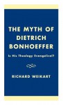 The Myth of Dietrich Bonhoeffer: Is His Theology Evangelical? - Richard Weikart