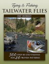 Tying & Fishing Tailwater Flies: 500 Step-by-Step Photos for 24 Proven Patterns - Pat Dorsey