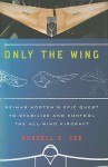 Only the Wing: Reimar Horten's Epic Quest to Stabilize and Control the All-Wing Aircraft - Russell Lee