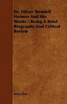 Dr. Oliver Wendell Holmes and His Works - Being a Brief Biography and Critical Review - James Ball