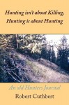 Hunting Isn't about Killing, Hunting Is about Hunting: An Old Hunters Journal - Robert Cuthbert