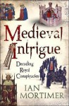 Medieval Intrigue: Decoding Royal Conspiracies - Ian Mortimer