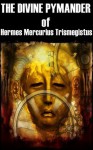 The Divine Pymander of Hermes Mercurius Trismegistus - Special Annotated the author's life and teaching, Suppositions Concerning The Identity, Poimandres, the Vision - Hermes Mercurius Trismegistus, BestZaa, John Everard