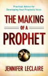 Making of a Prophet, The: Practical Advice for Developing Your Prophetic Voice - Jennifer LeClaire, Bill Hamon